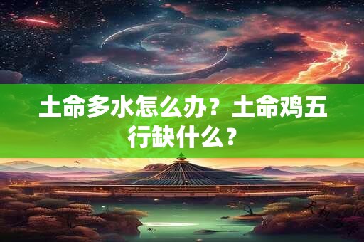 土命多水怎么办？土命鸡五行缺什么？