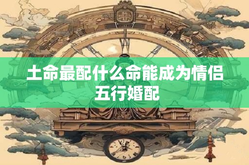 土命最配什么命能成为情侣 五行婚配