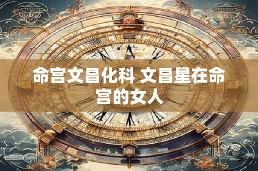 命宫文昌化科 文昌星在命宫的女人