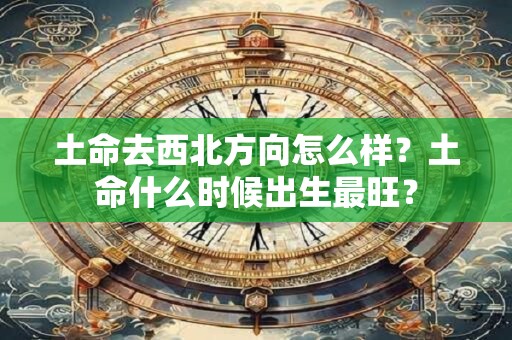 土命去西北方向怎么样？土命什么时候出生最旺？