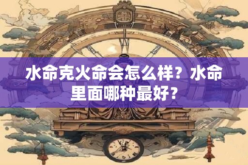 水命克火命会怎么样？水命里面哪种最好？