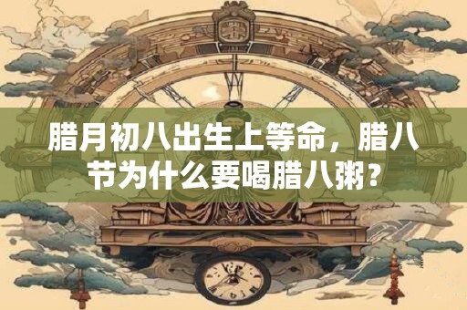 腊月初八出生上等命，腊八节为什么要喝腊八粥？