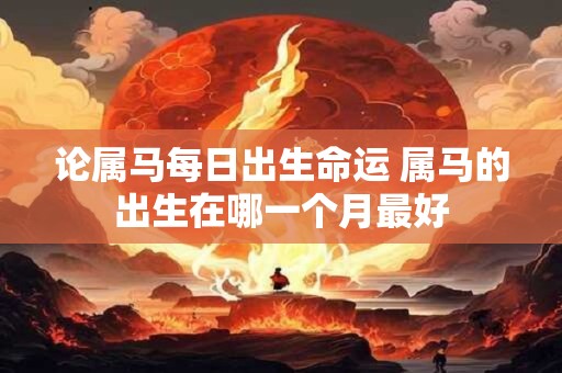 论属马每日出生命运 属马的出生在哪一个月最好