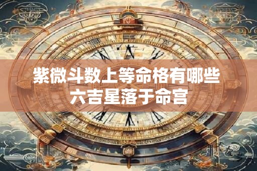 紫微斗数上等命格有哪些 六吉星落于命宫