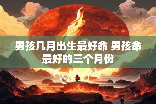 男孩几月出生最好命 男孩命最好的三个月份