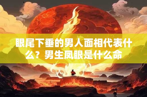 眼尾下垂的男人面相代表什么？男生凤眼是什么命