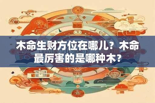 木命生财方位在哪儿？木命最厉害的是哪种木？