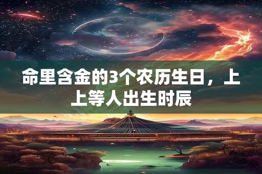 命里含金的3个农历生日，上上等人出生时辰