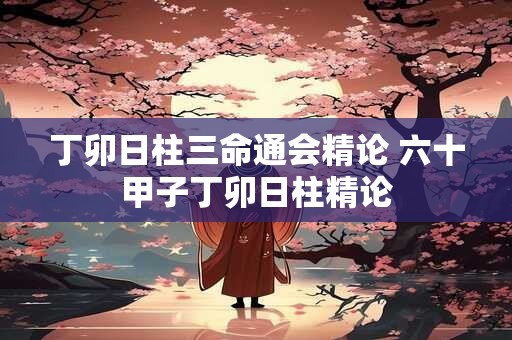 丁卯日柱三命通会精论 六十甲子丁卯日柱精论