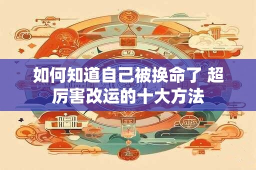 如何知道自己被换命了 超厉害改运的十大方法