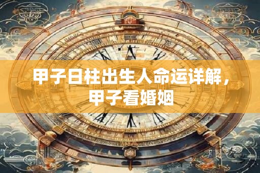 甲子日柱出生人命运详解，甲子看婚姻