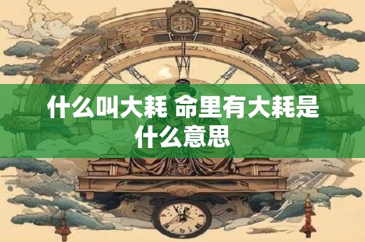 什么叫大耗 命里有大耗是什么意思