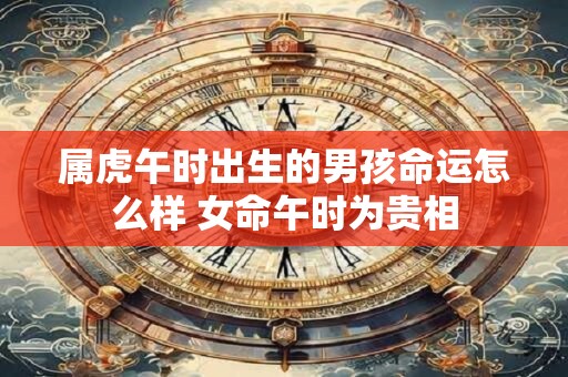 属虎午时出生的男孩命运怎么样 女命午时为贵相