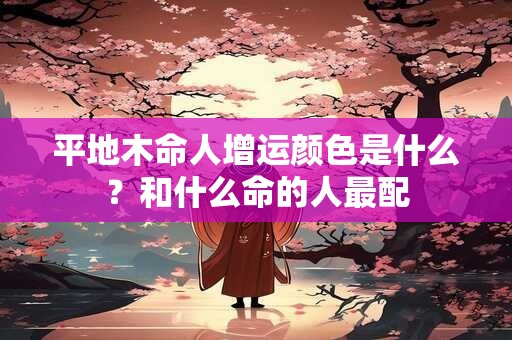 平地木命人增运颜色是什么？和什么命的人最配