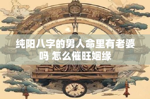 纯阳八字的男人命里有老婆吗 怎么催旺姻缘