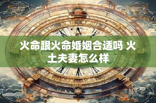 火命跟火命婚姻合适吗 火土夫妻怎么样