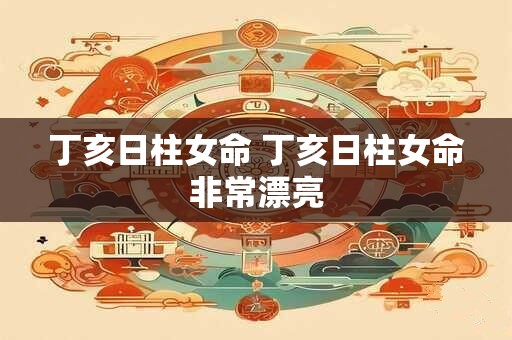 丁亥日柱女命 丁亥日柱女命非常漂亮