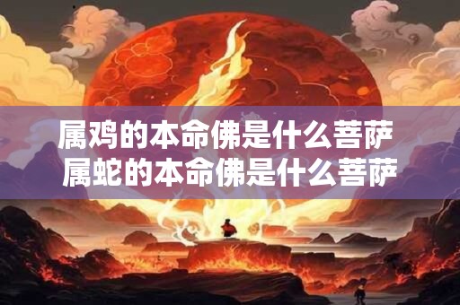 属鸡的本命佛是什么菩萨 属蛇的本命佛是什么菩萨