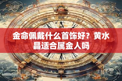 金命佩戴什么首饰好？黄水晶适合属金人吗