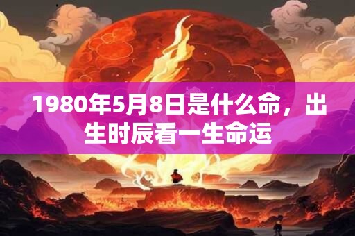 1980年5月8日是什么命，出生时辰看一生命运