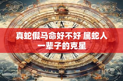 真蛇假马命好不好 属蛇人一辈子的克星