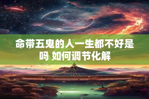 命带五鬼的人一生都不好是吗 如何调节化解