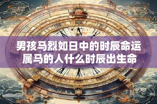 男孩马烈如日中的时辰命运 属马的人什么时辰出生命运好