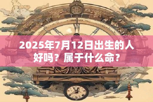 2025年7月12日出生的人好吗？属于什么命？