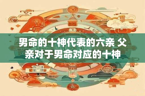 男命的十神代表的六亲 父亲对于男命对应的十神