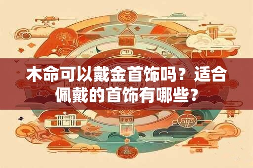 木命可以戴金首饰吗？适合佩戴的首饰有哪些？