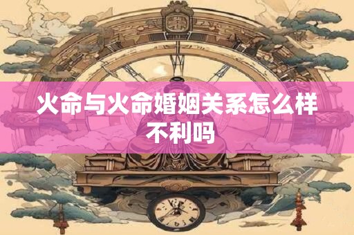 火命与火命婚姻关系怎么样 不利吗