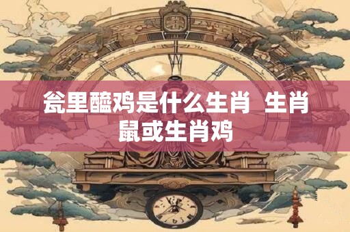 瓮里醯鸡是什么生肖  生肖鼠或生肖鸡