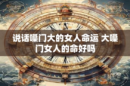 说话嗓门大的女人命运 大嗓门女人的命好吗