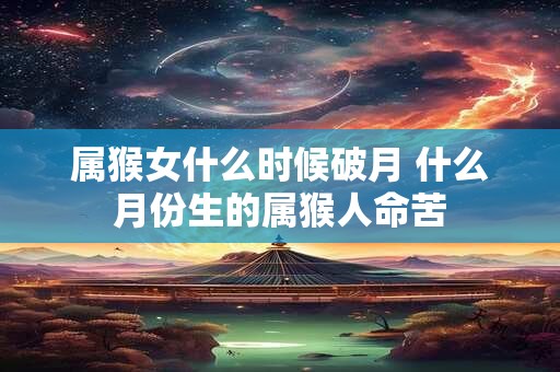 属猴女什么时候破月 什么月份生的属猴人命苦