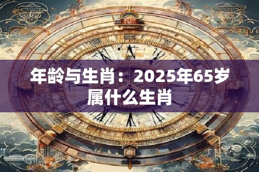 年龄与生肖：2025年65岁属什么生肖
