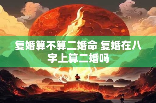 复婚算不算二婚命 复婚在八字上算二婚吗