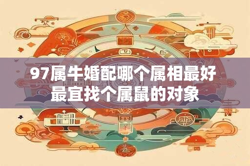 97属牛婚配哪个属相最好 最宜找个属鼠的对象