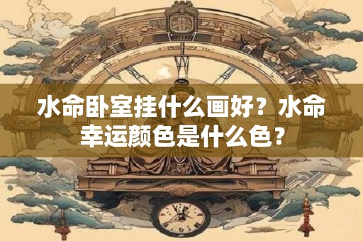 水命卧室挂什么画好？水命幸运颜色是什么色？