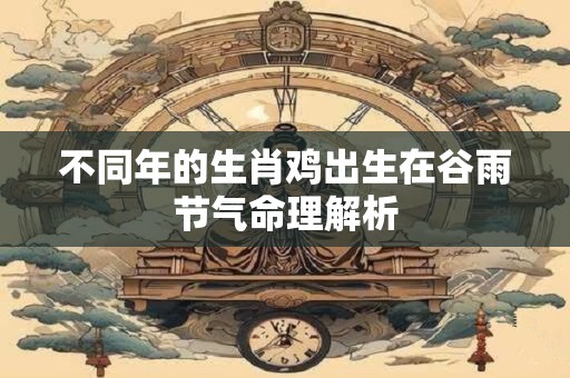 不同年的生肖鸡出生在谷雨节气命理解析