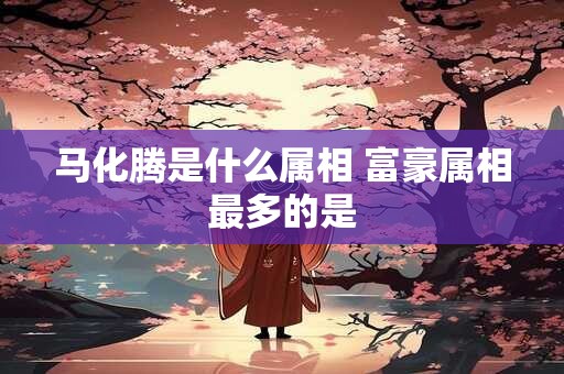马化腾是什么属相 富豪属相最多的是