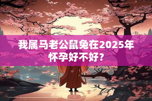 我属马老公鼠兔在2025年怀孕好不好？