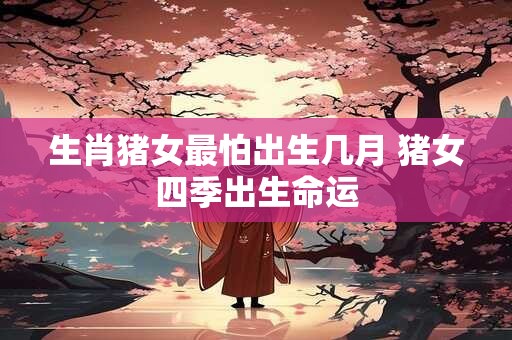 生肖猪女最怕出生几月 猪女四季出生命运