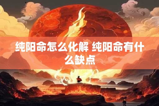 详细阅读:纯阳命怎么化解 纯阳命有什么缺点 纯阳命怎么化解 纯阳命有什么缺点