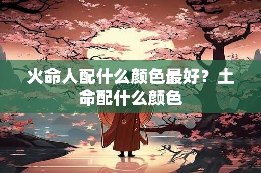 火命人配什么颜色最好？土命配什么颜色