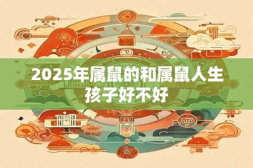 2025年属鼠的和属鼠人生孩子好不好