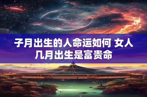 子月出生的人命运如何 女人几月出生是富贵命