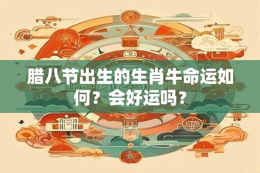 腊八节出生的生肖牛命运如何？会好运吗？
