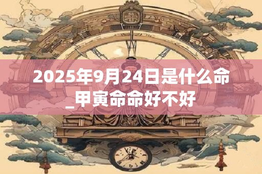 2025年9月24日是什么命_甲寅命命好不好