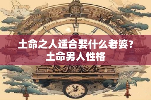 土命之人适合娶什么老婆？土命男人性格