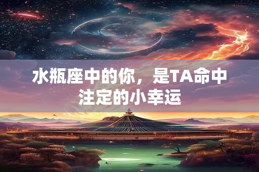 水瓶座中的你，是TA命中注定的小幸运